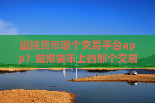 虚拟货币哪个交易平台app？虚拟货币上的那个交易软件