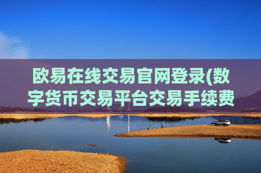 欧易在线交易官网登录(数字货币交易平台交易手续费)