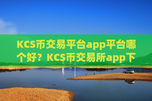 KCS币交易平台app平台哪个好？KCS币交易所app下载app下载苹果版