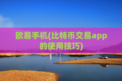 欧易手机(比特币交易app的使用技巧)