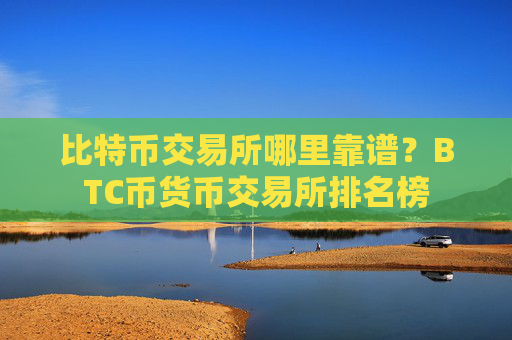 比特币交易所哪里靠谱？BTC币货币交易所排名榜