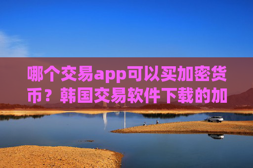 哪个交易app可以买加密货币？韩国交易软件下载的加密货币