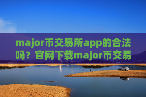 major币交易所app的合法吗?官网下载major币交易app下载