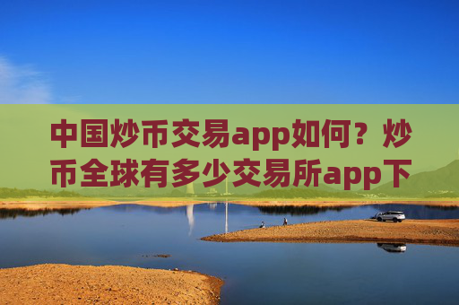 中国炒币交易app如何？炒币全球有多少交易所app下载