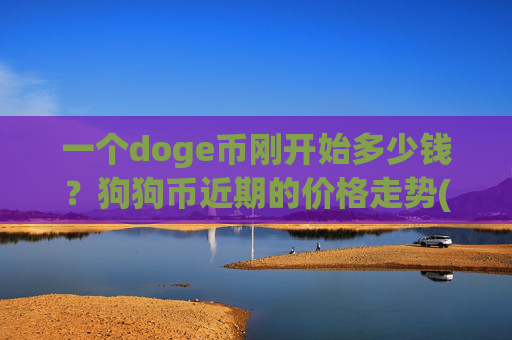一个doge币刚开始多少钱？狗狗币近期的价格走势(现价2.3179元)