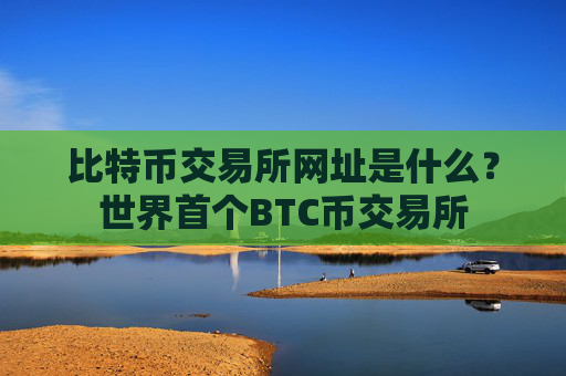 比特币交易所网址是什么？世界首个BTC币交易所