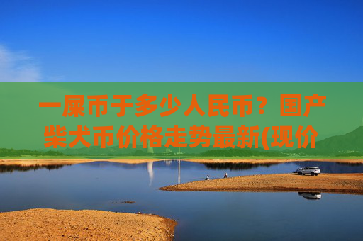 一屎币于多少人民币？国产柴犬币价格走势最新(现价0.00015727元)