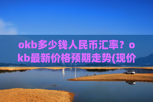 okb多少钱人民币汇率？okb最新价格预期走势(现价330.726元)