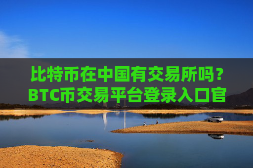 比特币在中国有交易所吗？BTC币交易平台登录入口官网