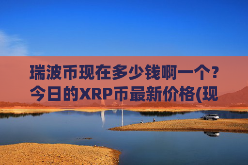 瑞波币现在多少钱啊一个？今日的XRP币最新价格(现价16.5999元)