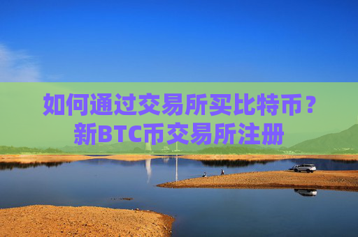 如何通过交易所买比特币？新BTC币交易所注册