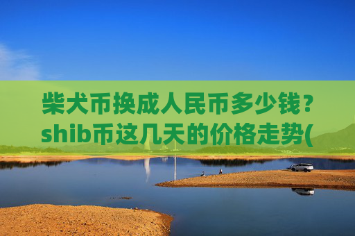 柴犬币换成人民币多少钱？shib币这几天的价格走势(现价0.00016383元)