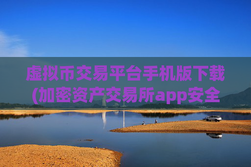 虚拟币交易平台手机版下载(加密资产交易所app安全有保障)