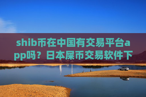 shib币在中国有交易平台app吗？日本屎币交易软件下载开户