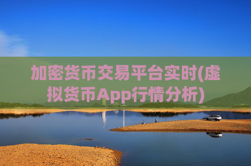 加密货币交易平台实时(虚拟货币App行情分析)