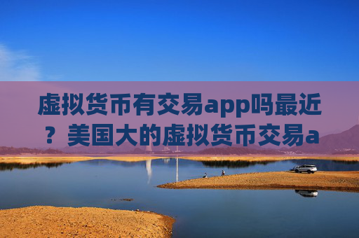 虚拟货币有交易app吗最近？美国大的虚拟货币交易app下载