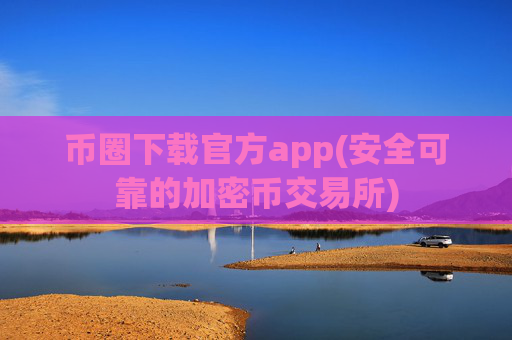 币圈下载官方app(安全可靠的加密币交易所)