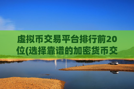 虚拟币交易平台排行前20位(选择靠谱的加密货币交易软件)