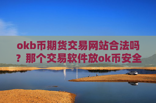 okb币期货交易网站合法吗？那个交易软件放ok币安全