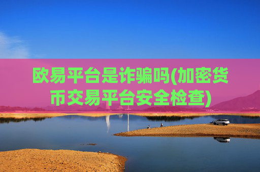 欧易平台是诈骗吗(加密货币交易平台安全检查)