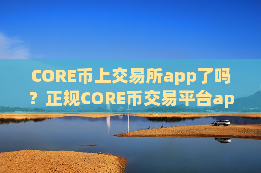 CORE币上交易所app了吗？正规CORE币交易平台app查询