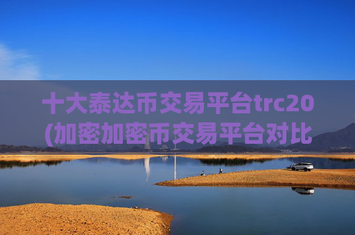 十大泰达币交易平台trc20(加密加密币交易平台对比)