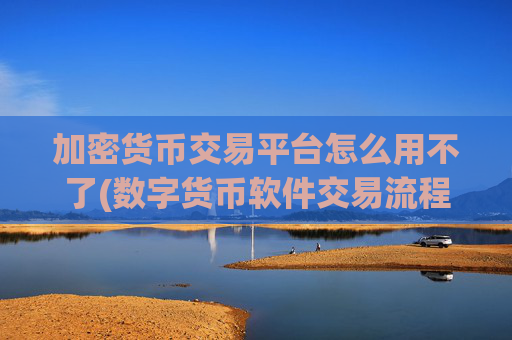 加密货币交易平台怎么用不了(数字货币软件交易流程解析)