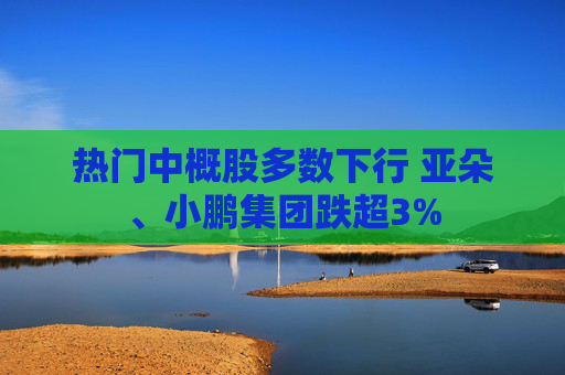 热门中概股多数下行 亚朵、小鹏集团跌超3%