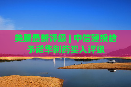 美股最新评级 | 中信建投给予诺华制药买入评级