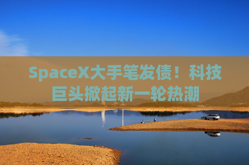 SpaceX大手笔发债！科技巨头掀起新一轮热潮