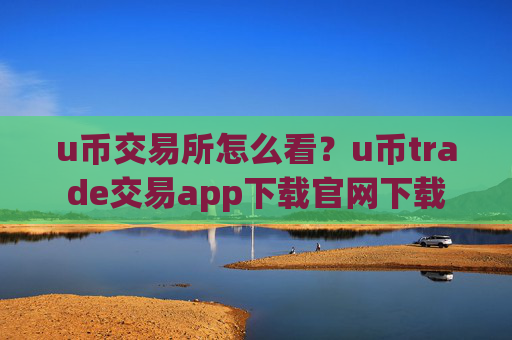u币交易所怎么看？u币trade交易app下载官网下载