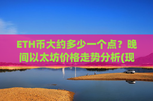 ETH币大约多少一个点？晚间以太坊价格走势分析(现价25215.87元)