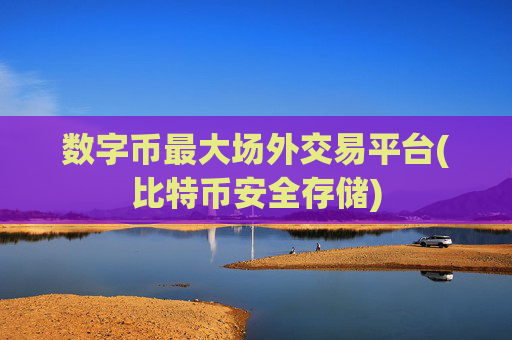 数字币最大场外交易平台(比特币安全存储)
