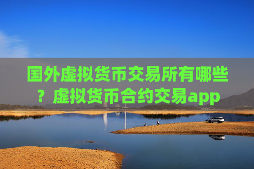 国外虚拟货币交易所有哪些？虚拟货币合约交易app