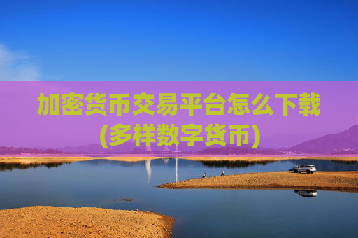 加密货币交易平台怎么下载(多样数字货币)