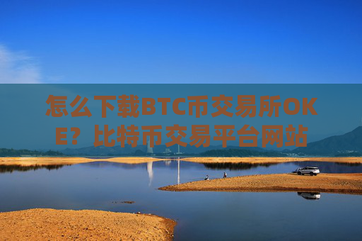 怎么下载BTC币交易所OKE?比特币交易平台网站