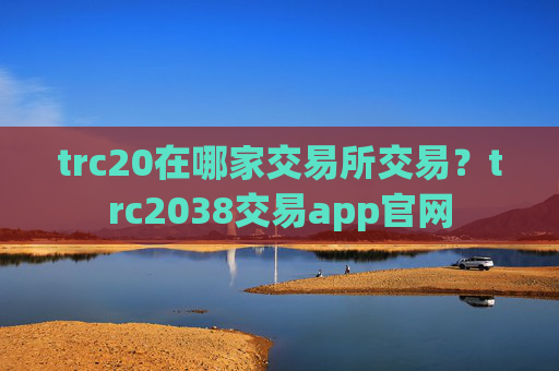 trc20在哪家交易所交易？trc2038交易app官网