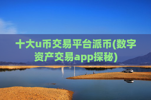 十大u币交易平台派币(数字资产交易app探秘)