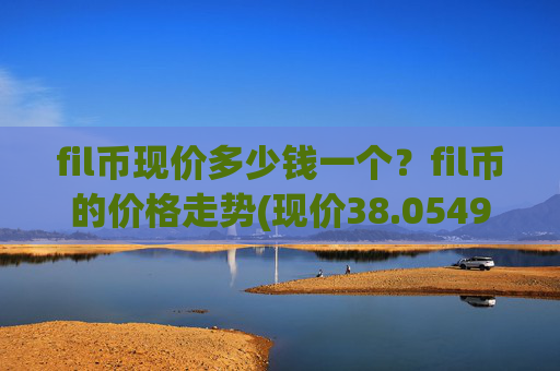 fil币现价多少钱一个？fil币的价格走势(现价38.0549元)