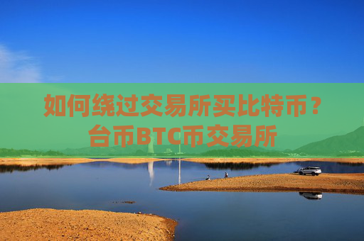 如何绕过交易所买比特币？台币BTC币交易所