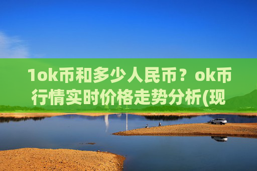 1ok币和多少人民币?ok币行情实时价格走势分析(现价336.469元)