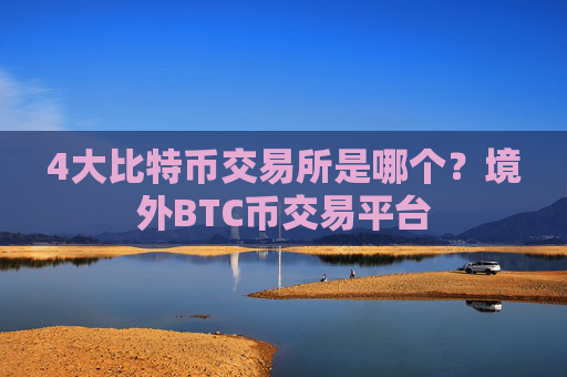 4大比特币交易所是哪个？境外BTC币交易平台