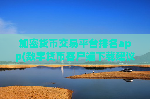 加密货币交易平台排名app(数字货币客户端下载建议)