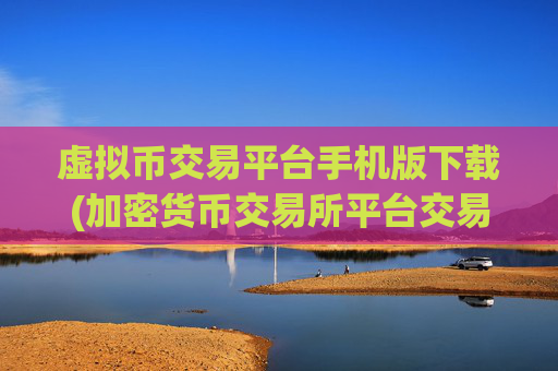 虚拟币交易平台手机版下载(加密货币交易所平台交易便捷)