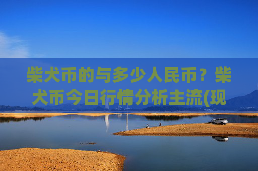柴犬币的与多少人民币？柴犬币今日行情分析主流(现价0.0001623元)