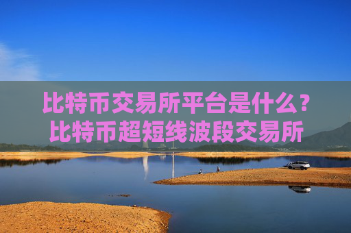 比特币交易所平台是什么?比特币超短线波段交易所