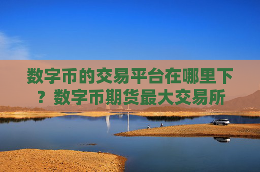 数字币的交易平台在哪里下？数字币期货最大交易所