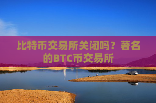 比特币交易所关闭吗？著名的BTC币交易所