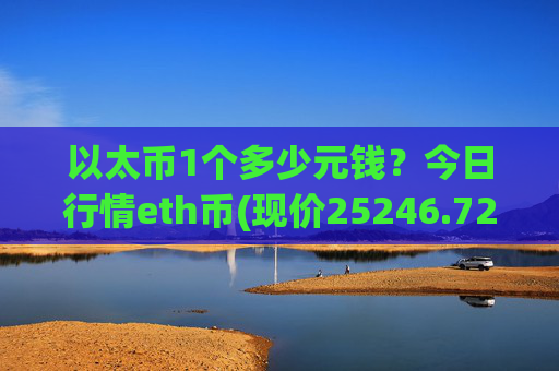 以太币1个多少元钱？今日行情eth币(现价25246.72元)
