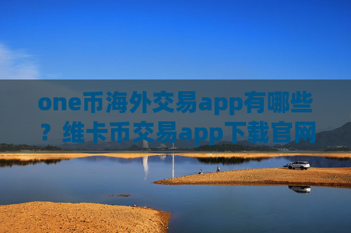 one币海外交易app有哪些？维卡币交易app下载官网下载